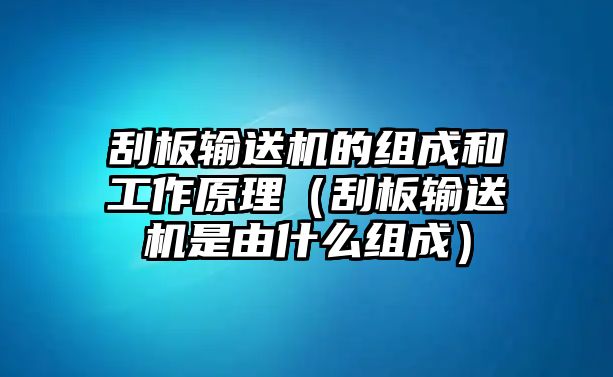 刮板輸送機(jī)的組成和工作原理（刮板輸送機(jī)是由什么組成）