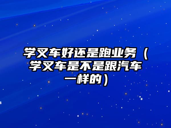 學(xué)叉車(chē)好還是跑業(yè)務(wù)（學(xué)叉車(chē)是不是跟汽車(chē)一樣的）