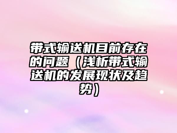 帶式輸送機目前存在的問題（淺析帶式輸送機的發(fā)展現(xiàn)狀及趨勢）