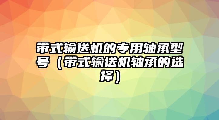 帶式輸送機(jī)的專用軸承型號(hào)（帶式輸送機(jī)軸承的選擇）