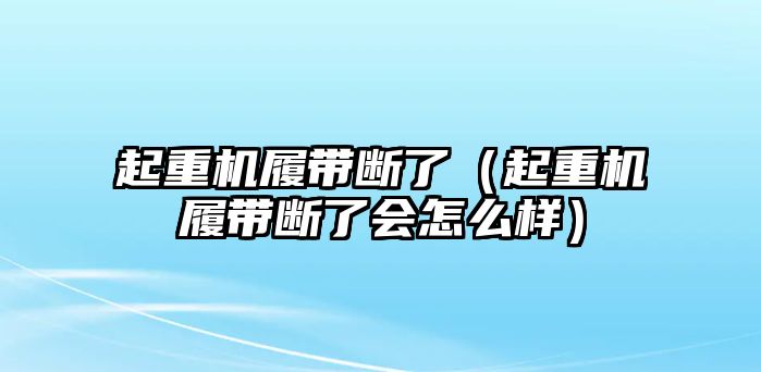 起重機履帶斷了（起重機履帶斷了會怎么樣）