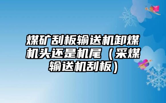 煤礦刮板輸送機(jī)卸煤機(jī)頭還是機(jī)尾（采煤輸送機(jī)刮板）