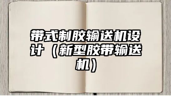 帶式制膠輸送機(jī)設(shè)計(jì)（新型膠帶輸送機(jī)）