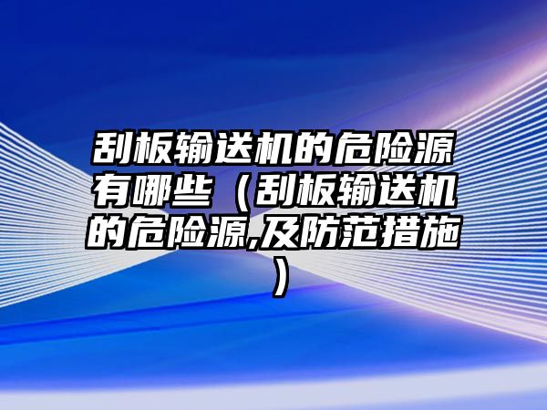 刮板輸送機的危險源有哪些（刮板輸送機的危險源,及防范措施）