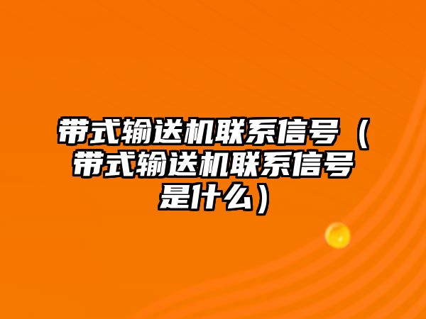 帶式輸送機(jī)聯(lián)系信號(hào)（帶式輸送機(jī)聯(lián)系信號(hào)是什么）