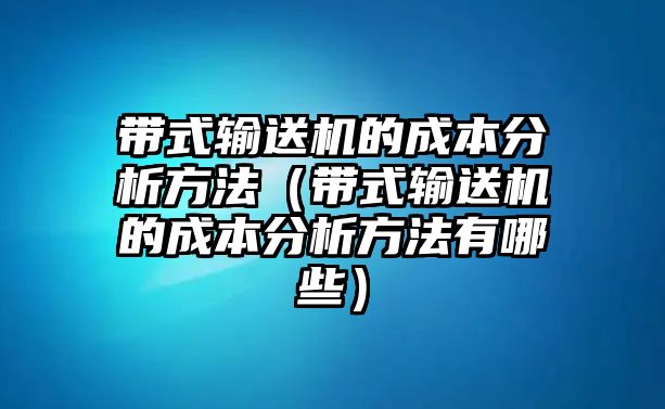 帶式輸送機(jī)的成本分析方法（帶式輸送機(jī)的成本分析方法有哪些）