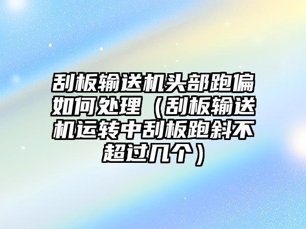 刮板輸送機(jī)頭部跑偏如何處理（刮板輸送機(jī)運(yùn)轉(zhuǎn)中刮板跑斜不超過幾個(gè)）