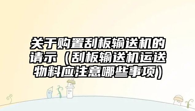 關于購置刮板輸送機的請示（刮板輸送機運送物料應注意哪些事項）