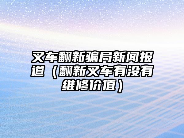 叉車翻新騙局新聞報(bào)道（翻新叉車有沒有維修價(jià)值）