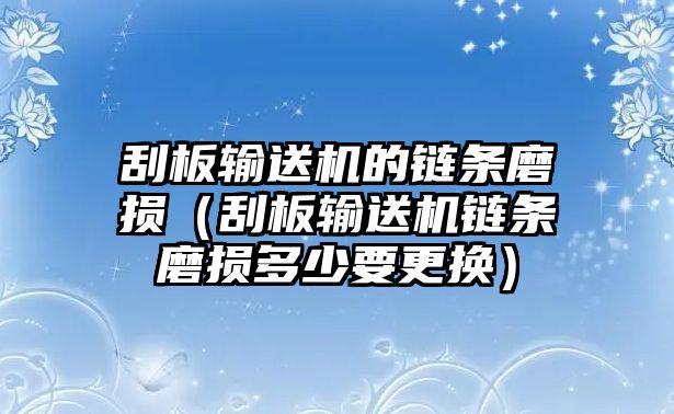 刮板輸送機(jī)的鏈條磨損（刮板輸送機(jī)鏈條磨損多少要更換）