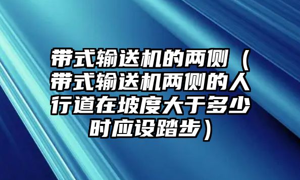 帶式輸送機的兩側(cè)（帶式輸送機兩側(cè)的人行道在坡度大于多少時應(yīng)設(shè)踏步）