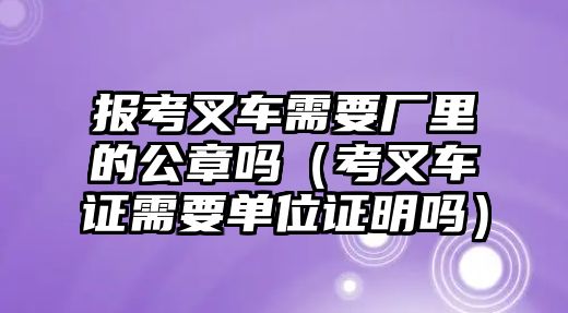 報(bào)考叉車需要廠里的公章嗎（考叉車證需要單位證明嗎）