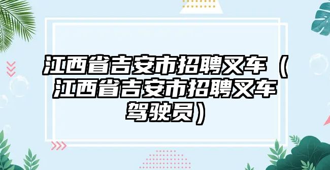 江西省吉安市招聘叉車（江西省吉安市招聘叉車駕駛員）