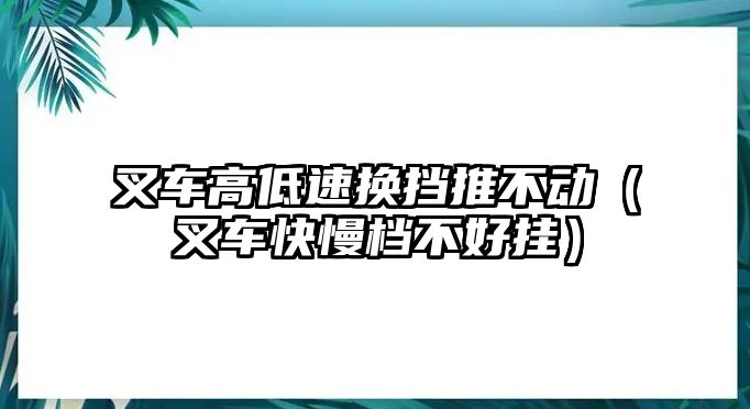 叉車高低速換擋推不動（叉車快慢檔不好掛）