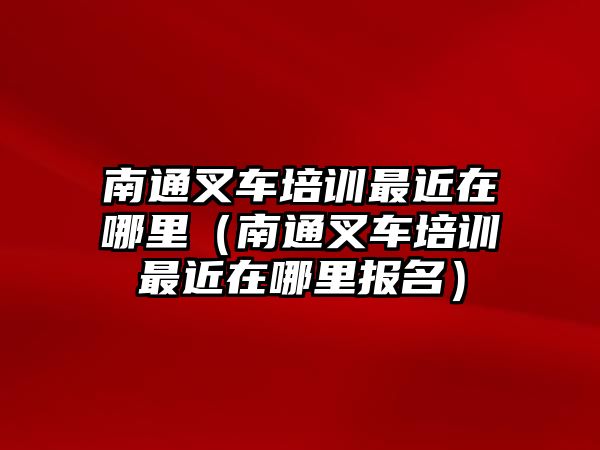 南通叉車培訓(xùn)最近在哪里（南通叉車培訓(xùn)最近在哪里報名）