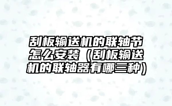 刮板輸送機(jī)的聯(lián)軸節(jié)怎么安裝（刮板輸送機(jī)的聯(lián)軸器有哪三種）