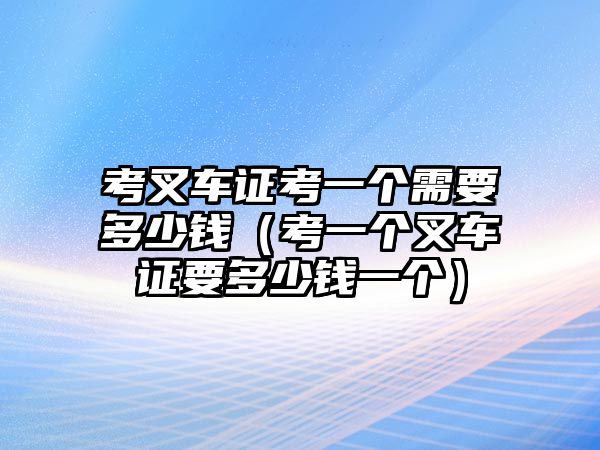 考叉車證考一個(gè)需要多少錢（考一個(gè)叉車證要多少錢一個(gè)）