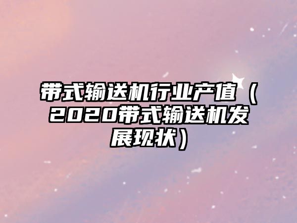 帶式輸送機行業(yè)產值（2020帶式輸送機發(fā)展現(xiàn)狀）