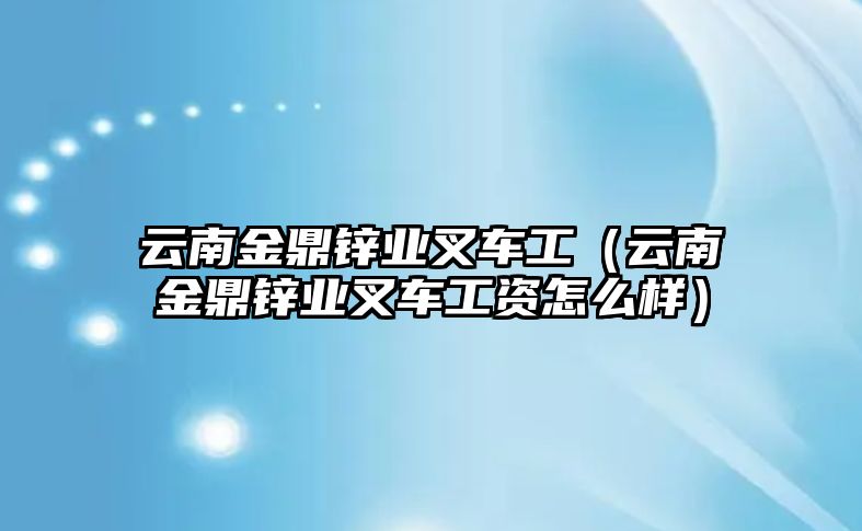 云南金鼎鋅業(yè)叉車工（云南金鼎鋅業(yè)叉車工資怎么樣）