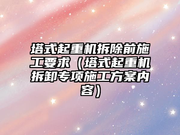 塔式起重機拆除前施工要求（塔式起重機拆卸專項施工方案內(nèi)容）