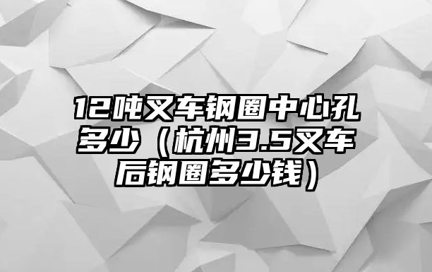 12噸叉車鋼圈中心孔多少（杭州3.5叉車后鋼圈多少錢）