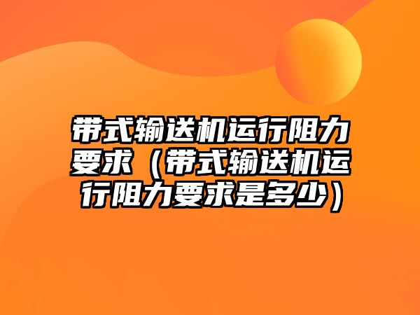 帶式輸送機(jī)運行阻力要求（帶式輸送機(jī)運行阻力要求是多少）