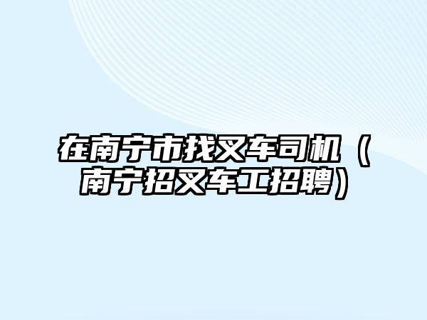 在南寧市找叉車司機（南寧招叉車工招聘）