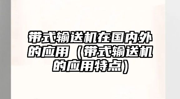 帶式輸送機(jī)在國(guó)內(nèi)外的應(yīng)用（帶式輸送機(jī)的應(yīng)用特點(diǎn)）