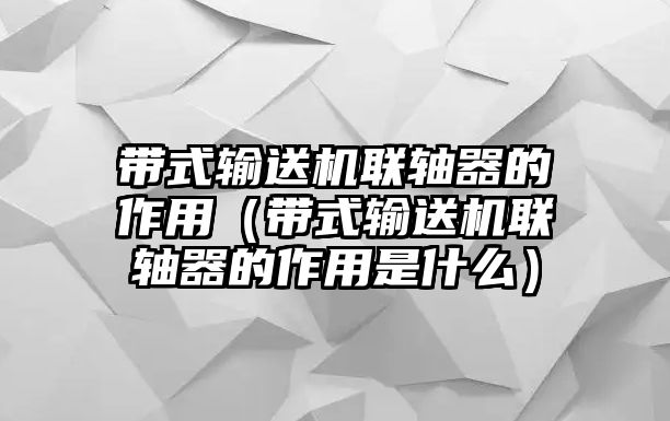 帶式輸送機(jī)聯(lián)軸器的作用（帶式輸送機(jī)聯(lián)軸器的作用是什么）