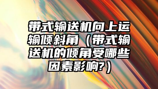 帶式輸送機向上運輸傾斜角（帶式輸送機的傾角受哪些因素影響?）