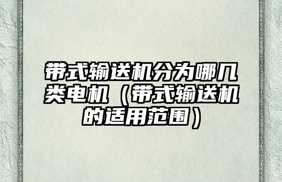 帶式輸送機(jī)分為哪幾類電機(jī)（帶式輸送機(jī)的適用范圍）