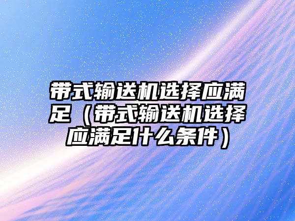 帶式輸送機(jī)選擇應(yīng)滿足（帶式輸送機(jī)選擇應(yīng)滿足什么條件）