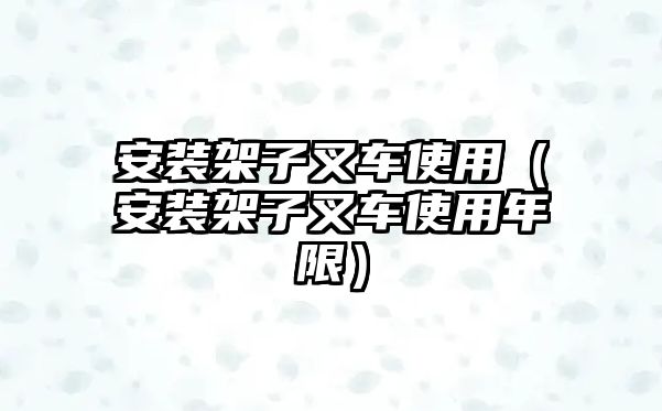 安裝架子叉車使用（安裝架子叉車使用年限）