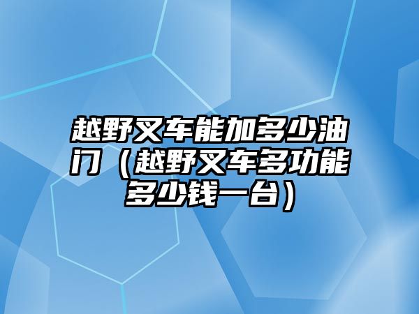 越野叉車能加多少油門（越野叉車多功能多少錢一臺）