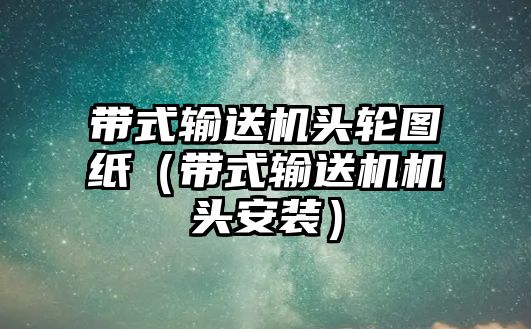 帶式輸送機頭輪圖紙（帶式輸送機機頭安裝）