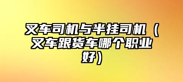 叉車司機(jī)與半掛司機(jī)（叉車跟貨車哪個(gè)職業(yè)好）