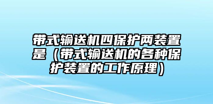 帶式輸送機(jī)四保護(hù)兩裝置是（帶式輸送機(jī)的各種保護(hù)裝置的工作原理）