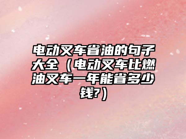 電動(dòng)叉車省油的句子大全（電動(dòng)叉車比燃油叉車一年能省多少錢?）