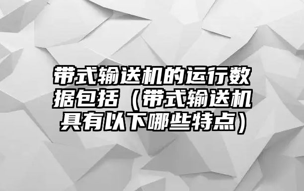 帶式輸送機的運行數(shù)據(jù)包括（帶式輸送機具有以下哪些特點）