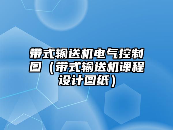 帶式輸送機電氣控制圖（帶式輸送機課程設(shè)計圖紙）