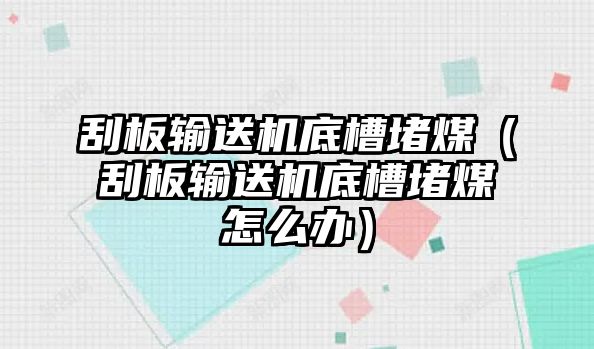 刮板輸送機(jī)底槽堵煤（刮板輸送機(jī)底槽堵煤怎么辦）