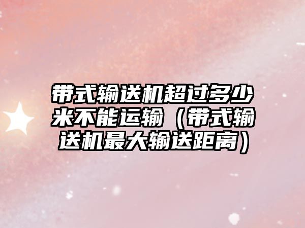 帶式輸送機超過多少米不能運輸（帶式輸送機最大輸送距離）