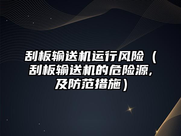 刮板輸送機(jī)運(yùn)行風(fēng)險（刮板輸送機(jī)的危險源,及防范措施）