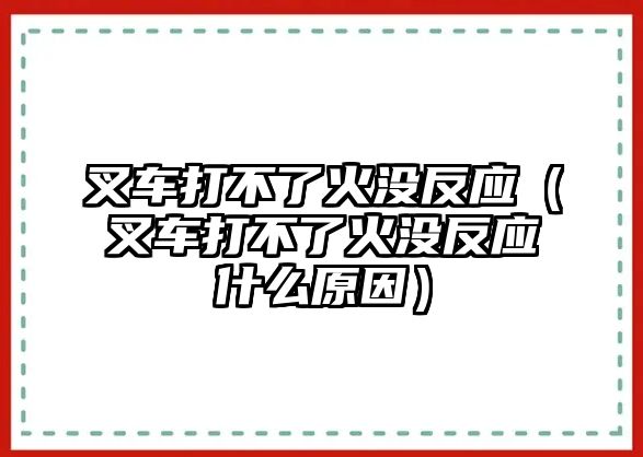 叉車打不了火沒反應(yīng)（叉車打不了火沒反應(yīng)什么原因）