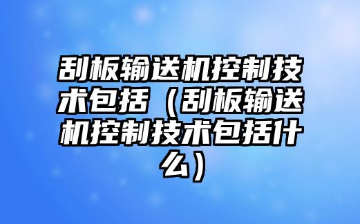 刮板輸送機控制技術包括（刮板輸送機控制技術包括什么）