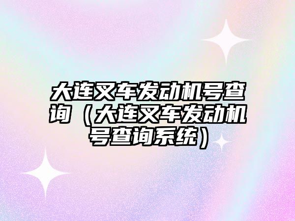 大連叉車發(fā)動機(jī)號查詢（大連叉車發(fā)動機(jī)號查詢系統(tǒng)）