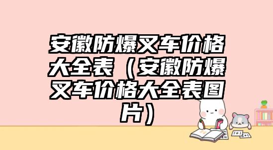 安徽防爆叉車價(jià)格大全表（安徽防爆叉車價(jià)格大全表圖片）