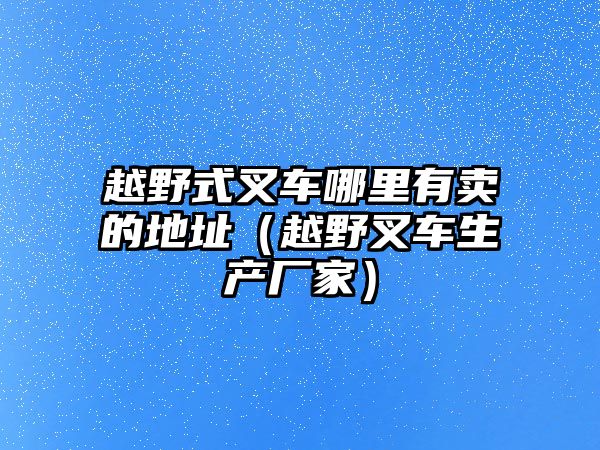 越野式叉車哪里有賣的地址（越野叉車生產廠家）