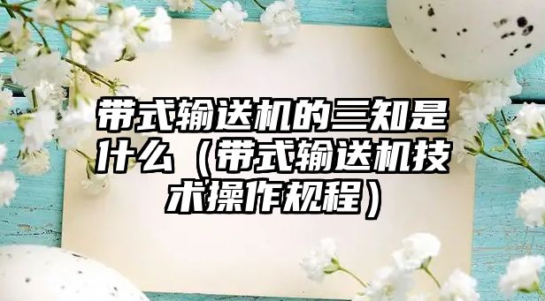 帶式輸送機(jī)的三知是什么（帶式輸送機(jī)技術(shù)操作規(guī)程）