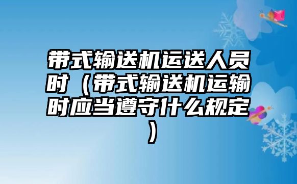 帶式輸送機運送人員時（帶式輸送機運輸時應當遵守什么規(guī)定）